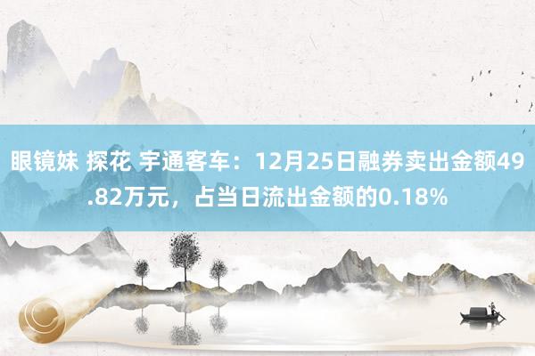 眼镜妹 探花 宇通客车：12月25日融券卖出金额49.82万元，占当日流出金额的0.18%