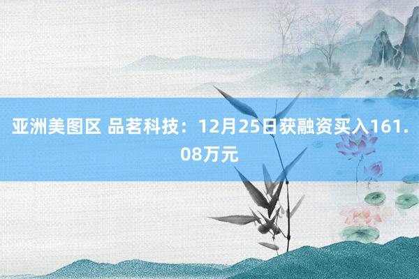 亚洲美图区 品茗科技：12月25日获融资买入161.08万元