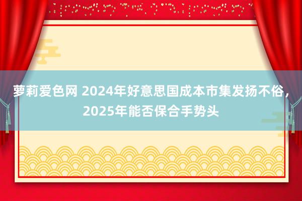 萝莉爱色网 2024年好意思国成本市集发扬不俗，2025年能否保合手势头