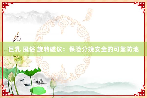 巨乳 風俗 旋转磋议：保险分娩安全的可靠防地