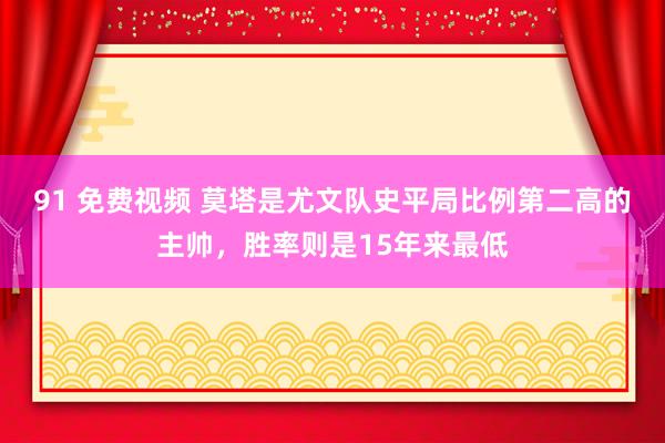 91 免费视频 莫塔是尤文队史平局比例第二高的主帅，胜率则是15年来最低