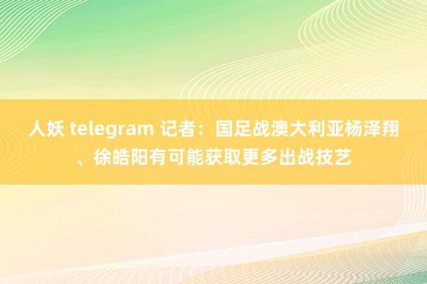 人妖 telegram 记者：国足战澳大利亚杨泽翔、徐皓阳有可能获取更多出战技艺
