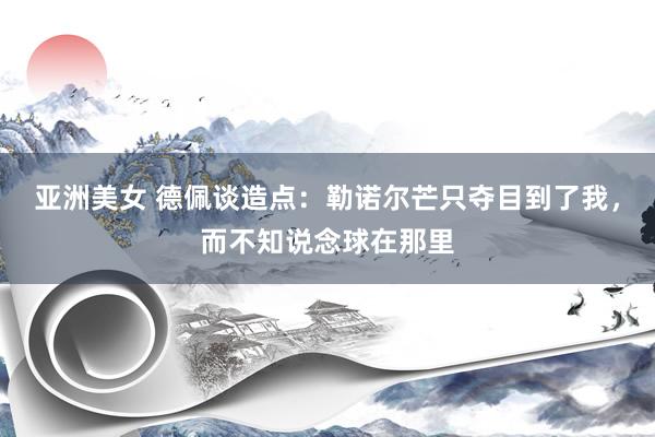 亚洲美女 德佩谈造点：勒诺尔芒只夺目到了我，而不知说念球在那里
