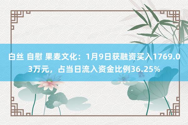 白丝 自慰 果麦文化：1月9日获融资买入1769.03万元，占当日流入资金比例36.25%
