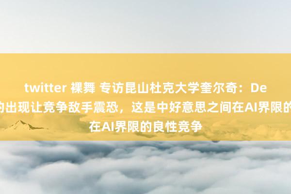 twitter 裸舞 专访昆山杜克大学奎尔奇：DeepSeek的出现让竞争敌手震恐，这是中好意思之间在AI界限的良性竞争