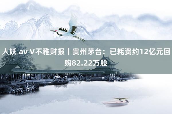 人妖 av V不雅财报｜贵州茅台：已耗资约12亿元回购82.22万股