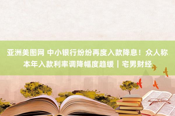 亚洲美图网 中小银行纷纷再度入款降息！众人称本年入款利率调降幅度趋缓｜宅男财经