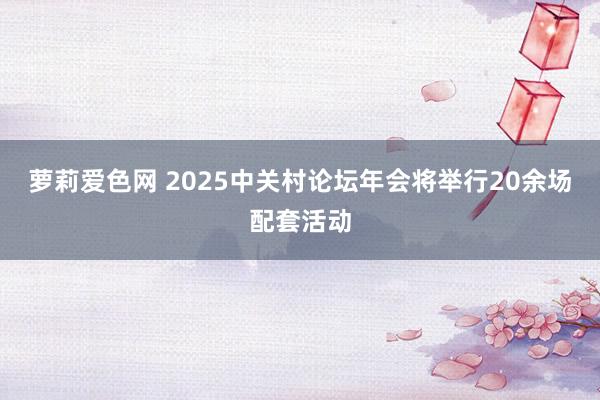 萝莉爱色网 2025中关村论坛年会将举行20余场配套活动