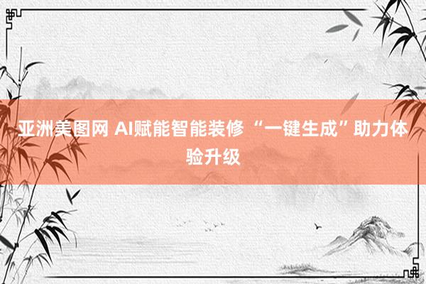 亚洲美图网 AI赋能智能装修 “一键生成”助力体验升级