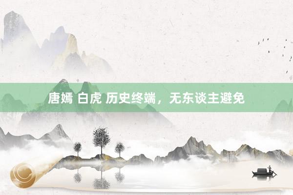 唐嫣 白虎 历史终端，无东谈主避免