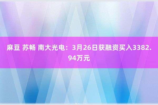 麻豆 苏畅 南大光电：3月26日获融资买入3382.94万元