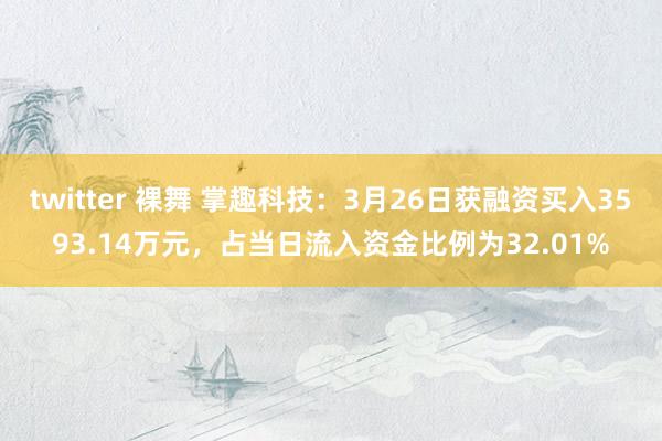 twitter 裸舞 掌趣科技：3月26日获融资买入3593.14万元，占当日流入资金比例为32.01%