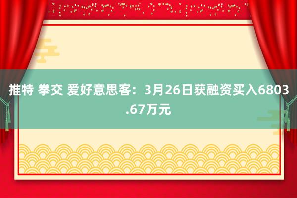 推特 拳交 爱好意思客：3月26日获融资买入6803.67万元