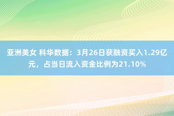 亚洲美女 科华数据：3月26日获融资买入1.29亿元，占当日流入资金比例为21.10%