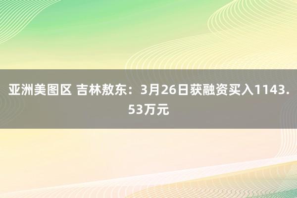 亚洲美图区 吉林敖东：3月26日获融资买入1143.53万元