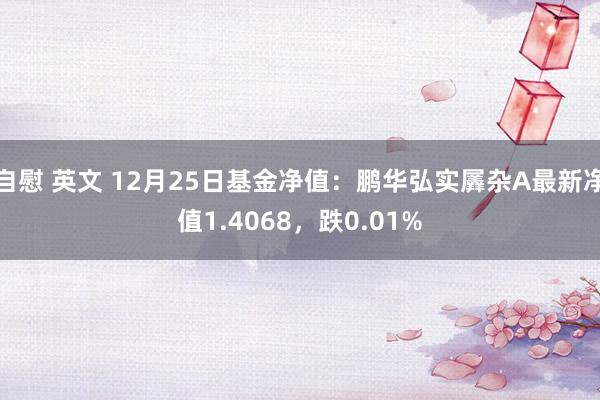 自慰 英文 12月25日基金净值：鹏华弘实羼杂A最新净值1.4068，跌0.01%