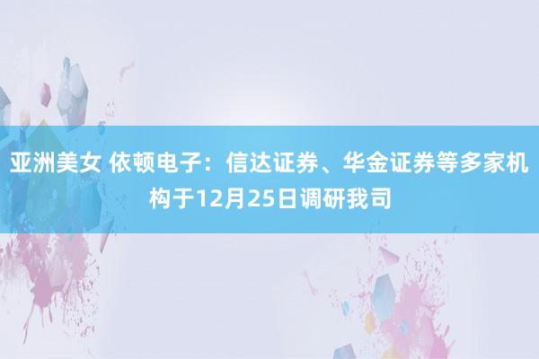 亚洲美女 依顿电子：信达证券、华金证券等多家机构于12月25日调研我司