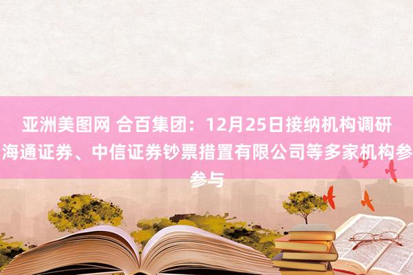 亚洲美图网 合百集团：12月25日接纳机构调研，海通证券、中信证券钞票措置有限公司等多家机构参与
