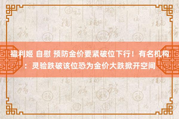 福利姬 自慰 预防金价要紧破位下行！有名机构：灵验跌破该位恐为金价大跌掀开空间