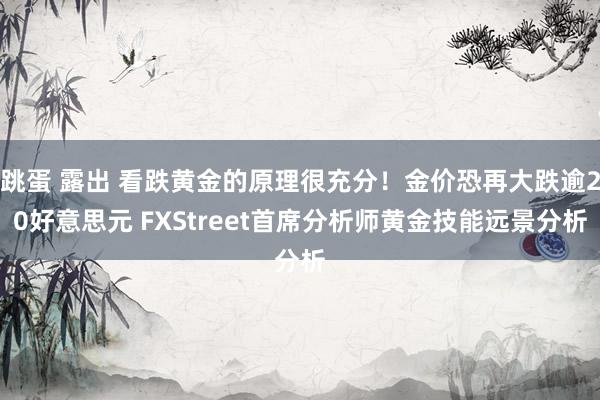 跳蛋 露出 看跌黄金的原理很充分！金价恐再大跌逾20好意思元 FXStreet首席分析师黄金技能远景分析