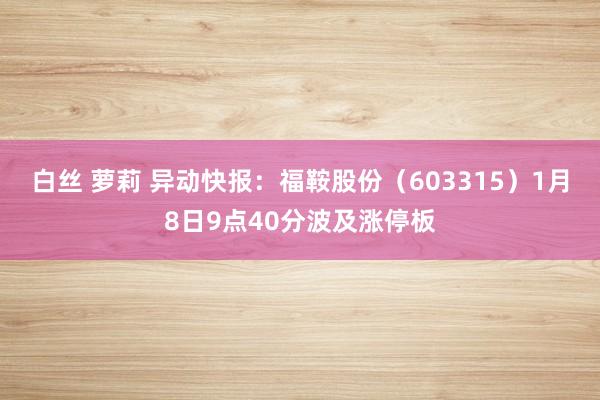 白丝 萝莉 异动快报：福鞍股份（603315）1月8日9点40分波及涨停板