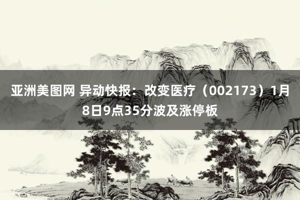 亚洲美图网 异动快报：改变医疗（002173）1月8日9点35分波及涨停板