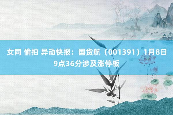女同 偷拍 异动快报：国货航（001391）1月8日9点36分涉及涨停板