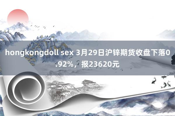 hongkongdoll sex 3月29日沪锌期货收盘下落0.92%，报23620元