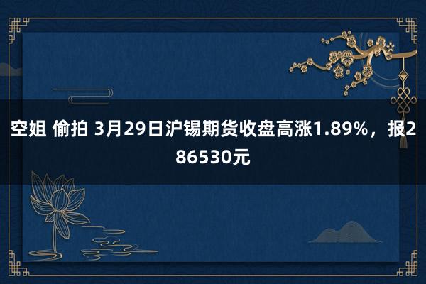 空姐 偷拍 3月29日沪锡期货收盘高涨1.89%，报286530元