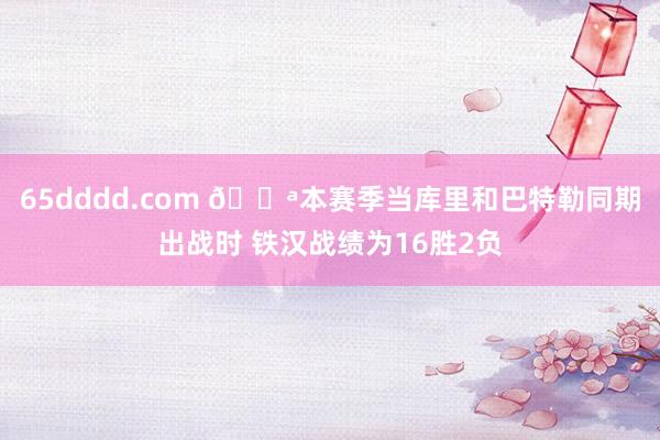 65dddd.com 💪本赛季当库里和巴特勒同期出战时 铁汉战绩为16胜2负
