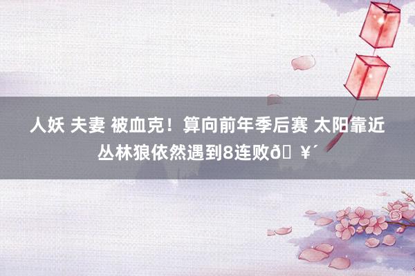 人妖 夫妻 被血克！算向前年季后赛 太阳靠近丛林狼依然遇到8连败🥴