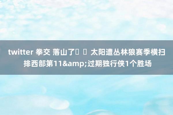 twitter 拳交 落山了☀️太阳遭丛林狼赛季横扫 排西部第11&过期独行侠1个胜场