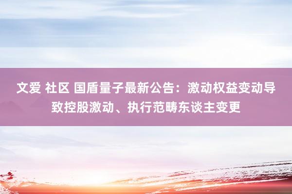 文爱 社区 国盾量子最新公告：激动权益变动导致控股激动、执行范畴东谈主变更