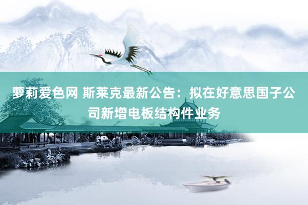 萝莉爱色网 斯莱克最新公告：拟在好意思国子公司新增电板结构件业务