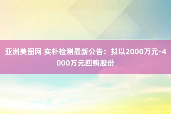 亚洲美图网 实朴检测最新公告：拟以2000万元-4000万元回购股份