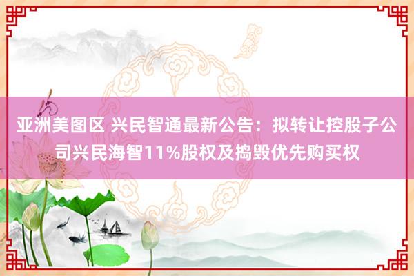 亚洲美图区 兴民智通最新公告：拟转让控股子公司兴民海智11%股权及捣毁优先购买权
