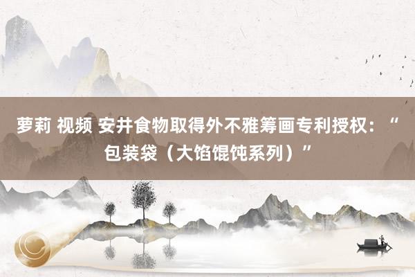 萝莉 视频 安井食物取得外不雅筹画专利授权：“包装袋（大馅馄饨系列）”