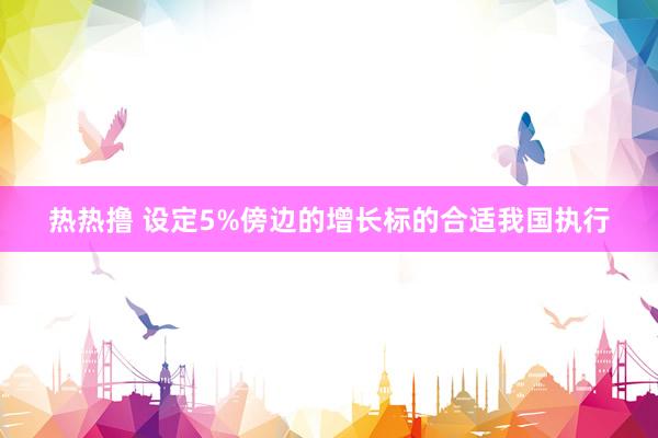 热热撸 设定5%傍边的增长标的合适我国执行