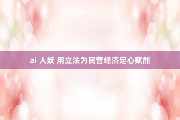 ai 人妖 用立法为民营经济定心赋能