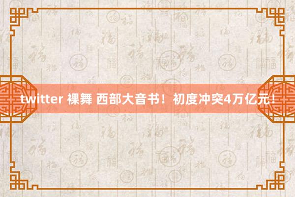 twitter 裸舞 西部大音书！初度冲突4万亿元！