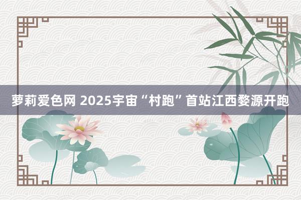 萝莉爱色网 2025宇宙“村跑”首站江西婺源开跑