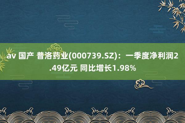 av 国产 普洛药业(000739.SZ)：一季度净利润2.49亿元 同比增长1.98%