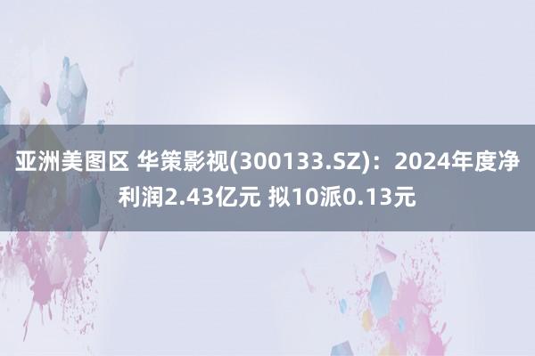 亚洲美图区 华策影视(300133.SZ)：2024年度净利润2.43亿元 拟10派0.13元