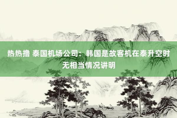 热热撸 泰国机场公司：韩国是故客机在泰升空时无相当情况讲明