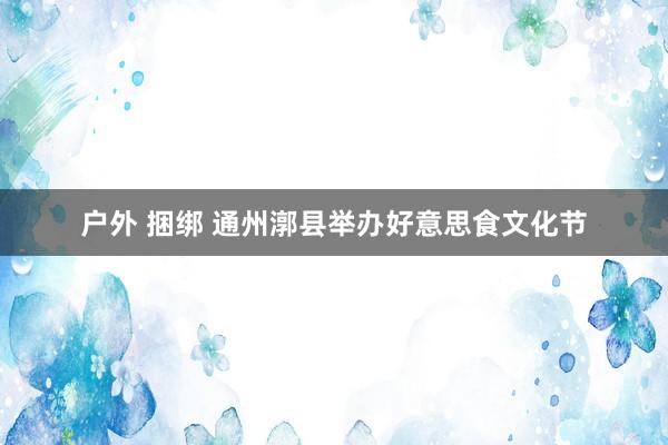 户外 捆绑 通州漷县举办好意思食文化节