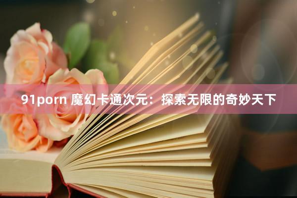 91porn 魔幻卡通次元：探索无限的奇妙天下
