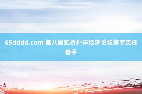 65dddd.com 第八届虹桥外洋经济论坛筹商责任着手