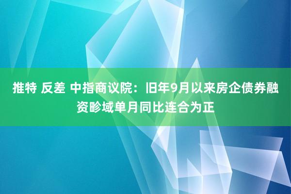 推特 反差 中指商议院：旧年9月以来房企债券融资畛域单月同比连合为正