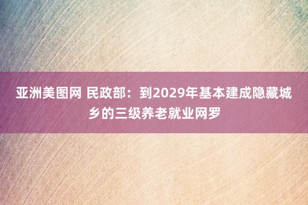 亚洲美图网 民政部:到2029年基本建成隐藏城乡的三级养老就业网罗