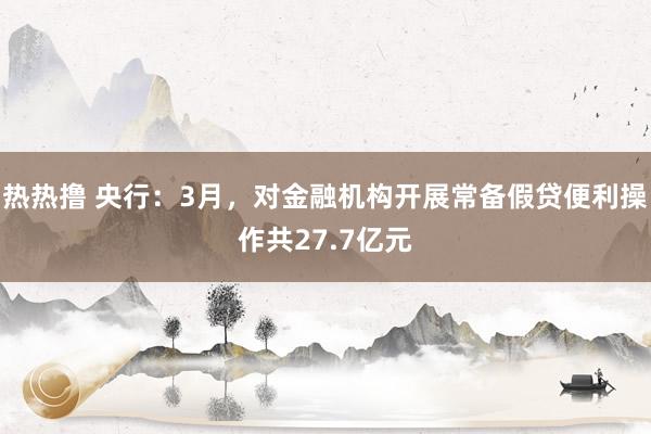 热热撸 央行：3月，对金融机构开展常备假贷便利操作共27.7亿元